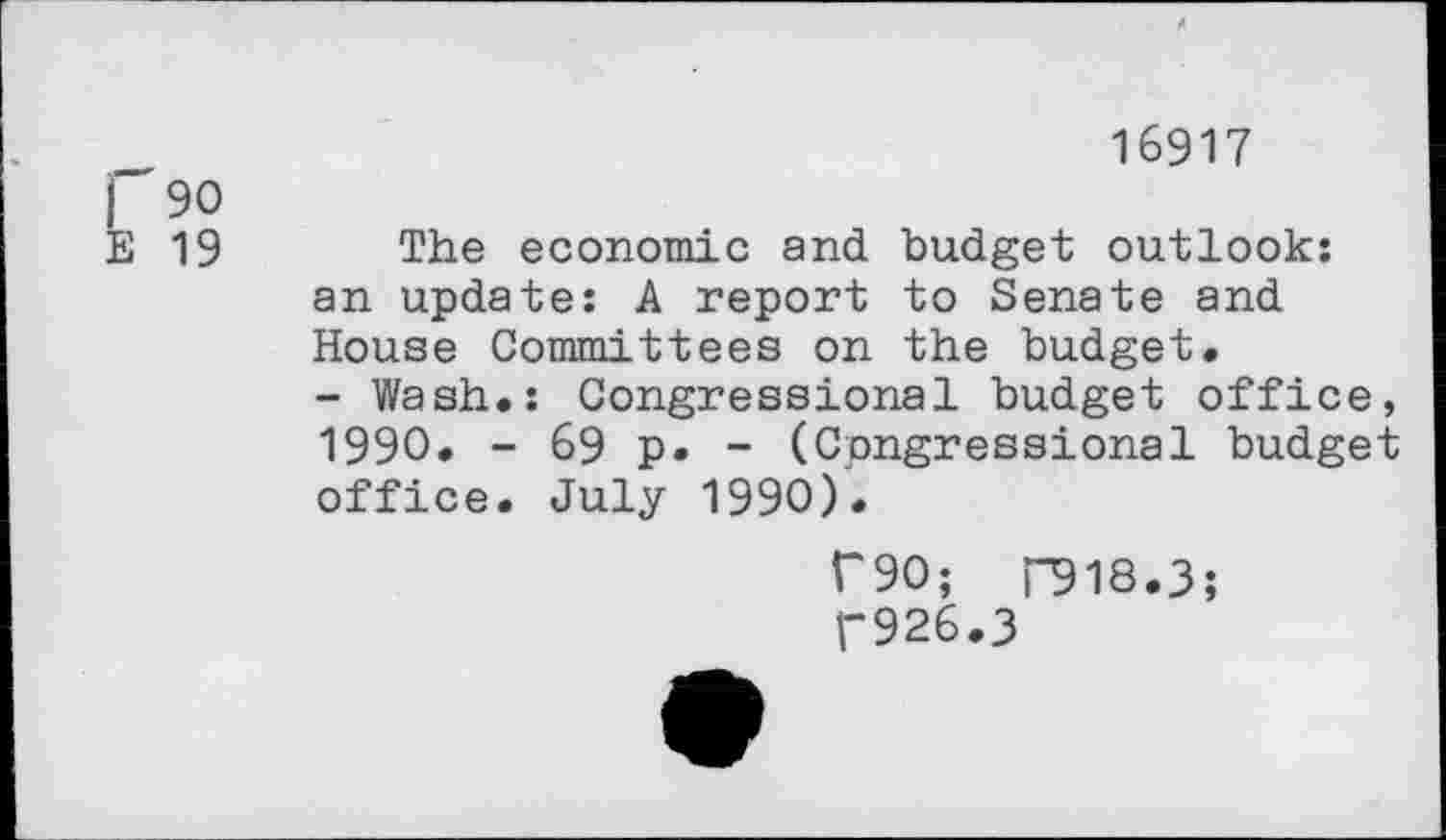 ﻿| 90
E 19
16917
The economic and budget outlook: an update: A report to Senate and House Committees on the budget.
- Wash.: Congressional budget office, 1990. - 69 p. - (Congressional budget office. July 1990).
Г90; Г918.3;
Г926.3